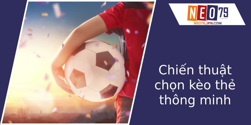 Chiến thuật chọn kèo thẻ thông minh