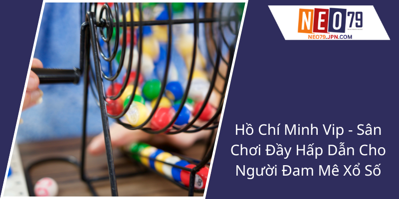 Trải Nghiệm Hồ Chí Minh Vip - Nền Tảng NEO79 Và Cơ Hội Trúng Thưởng Xổ Số Đặc Sắc 2 Ho Chi Minh Vip San Choi Day Hap Dan Cho Nguoi Dam Me Xo So