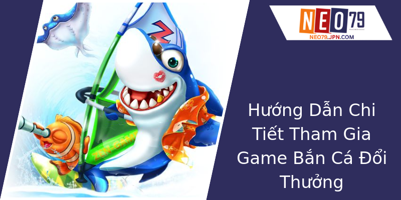 Hướng Dẫn Chi Tiết Tham Gia Game Bắn Cá Đổi Thưởng