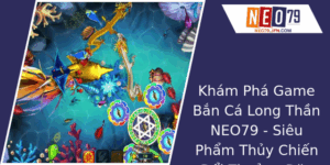 Kham Pha Game Ban Ca Long Than Neo79 Sieu Pham Thuy Chien Oi Thuong Ac Sac