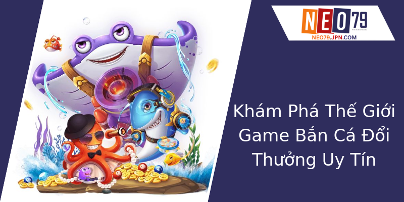 Khám Phá Thế Giới Game Bắn Cá Đổi Thưởng Uy Tín