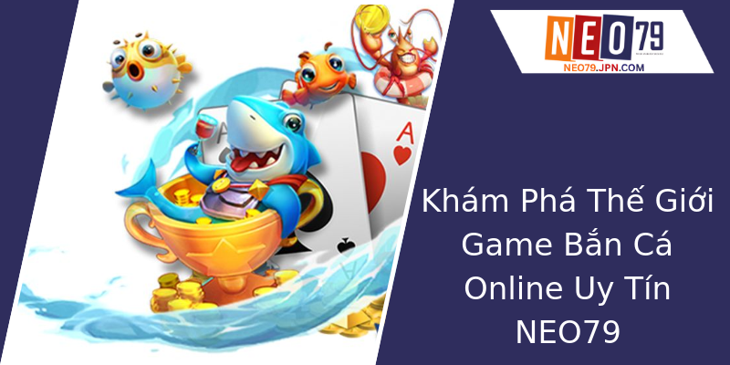 Khám Phá Thế Giới Game Bắn Cá Online Uy Tín NEO79