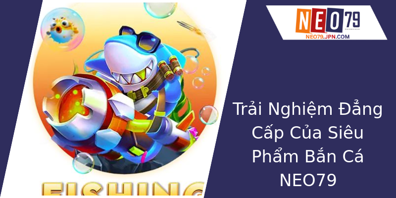 Trải Nghiệm Đẳng Cấp Của Siêu Phẩm Bắn Cá NEO79 Trải Nghiệm Đẳng Cấp Của Siêu Phẩm Bắn Cá NEO79