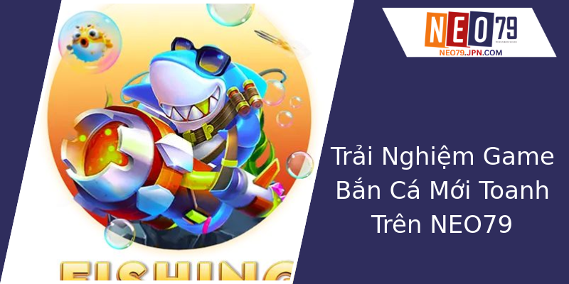 Trải Nghiệm Game Bắn Cá Mới Toanh Trên NEO79